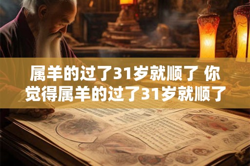 属羊的过了31岁就顺了 你觉得属羊的过了31岁就顺了这句话是否真实可信