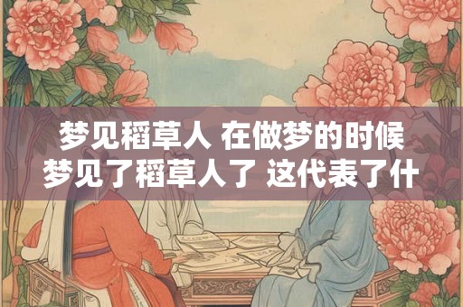 梦见稻草人 在做梦的时候梦见了稻草人了 这代表了什么意思 会对你有什么样的影响