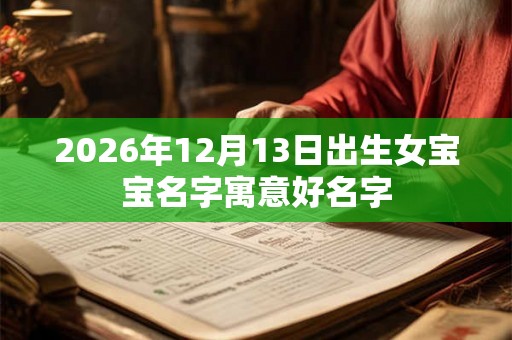 2026年12月13日出生女宝宝名字寓意好名字 2026年12月13日出生女宝宝名字寓意好名字