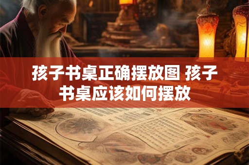 孩子书桌正确摆放图 孩子书桌应该如何摆放