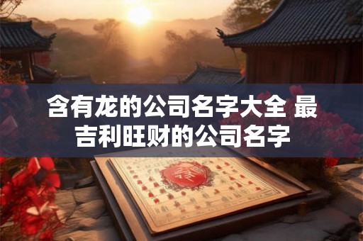 含有龙的公司名字大全 最吉利旺财的公司名字