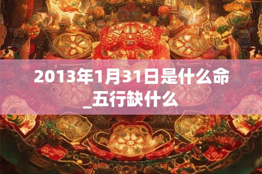 2013年1月31日是什么命_五行缺什么