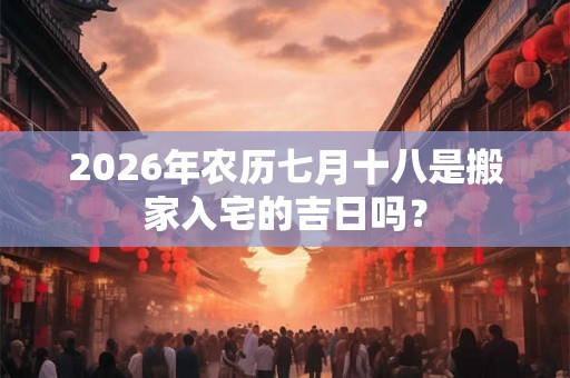 2026年农历七月十八是搬家入宅的吉日吗？