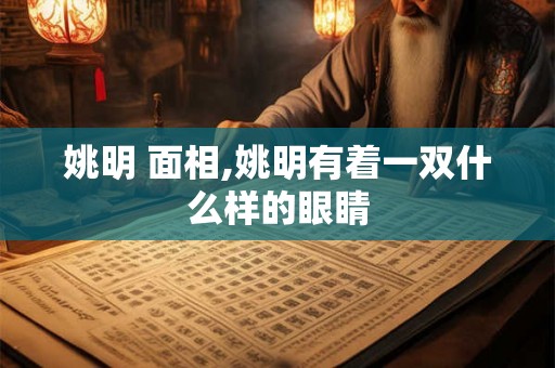 姚明 面相,姚明有着一双什么样的眼睛 姚明 面相,姚明有着一双什么样的眼睛