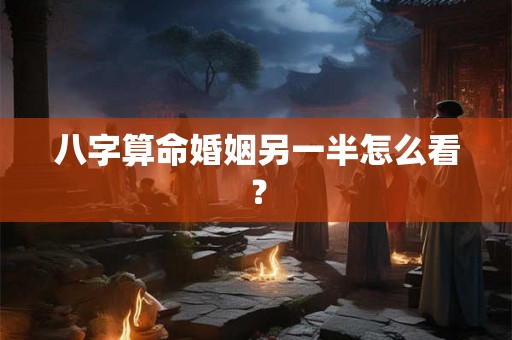 八字算命婚姻另一半怎么看? 八字算命婚姻另一半怎么看?