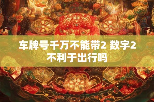 车牌号千万不能带2 数字2不利于出行吗