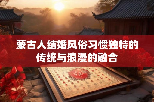 蒙古人结婚风俗习惯独特的传统与浪漫的融合 蒙古人结婚风俗习惯独特的传统与浪漫的融合