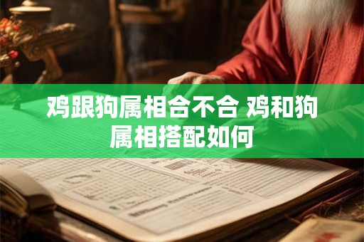 鸡跟狗属相合不合 鸡和狗属相搭配如何 鸡跟狗属相合不合 鸡和狗属相搭配如何