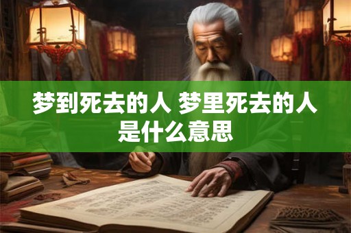 梦到死去的人 梦里死去的人是什么意思 梦到死去的人 梦里死去的人是什么意思