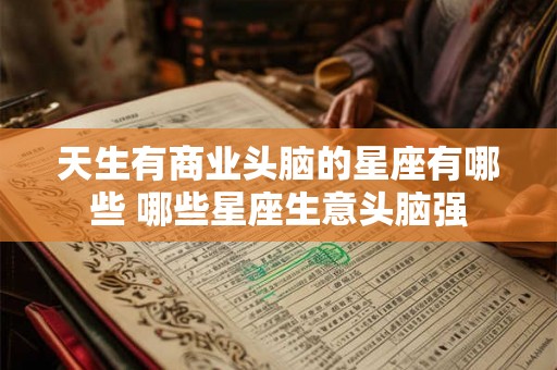 天生有商业头脑的星座有哪些 哪些星座生意头脑强 天生有商业头脑的星座有哪些 哪些星座生意头脑强