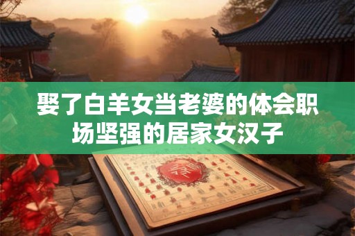 娶了白羊女当老婆的体会职场坚强的居家女汉子
