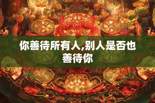 你善待所有人,别人是否也善待你
