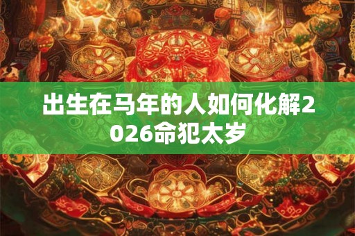 出生在马年的人如何化解2026命犯太岁