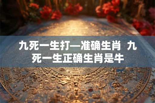 九死一生打—准确生肖 九死一生正确生肖是牛 九死一生打—准确生肖 九死一生正确生肖是牛