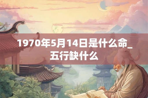 1970年5月14日是什么命_五行缺什么