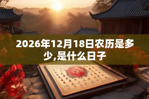 2026年12月18日农历是多少,是什么日子
