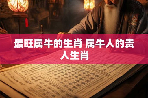 最旺属牛的生肖 属牛人的贵人生肖