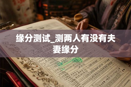 缘分测试_测两人有没有夫妻缘分 缘分测试_测两人有没有夫妻缘分
