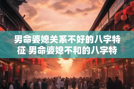 男命婆媳关系不好的八字特征 男命婆媳不和的八字特征