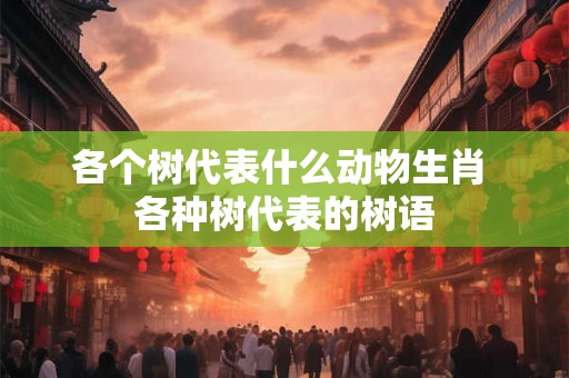 各个树代表什么动物生肖 各种树代表的树语