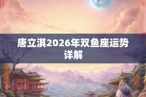 唐立淇2026年双鱼座运势详解