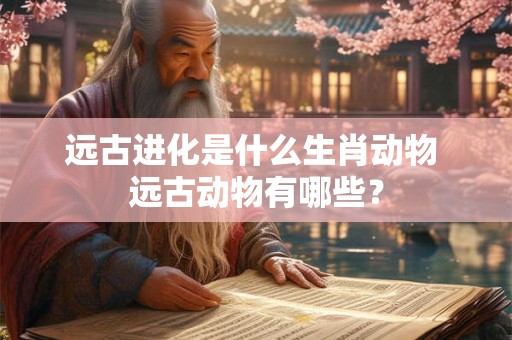 远古进化是什么生肖动物 远古动物有哪些？