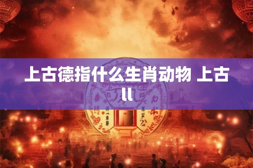 上古德指什么生肖动物 上古ll