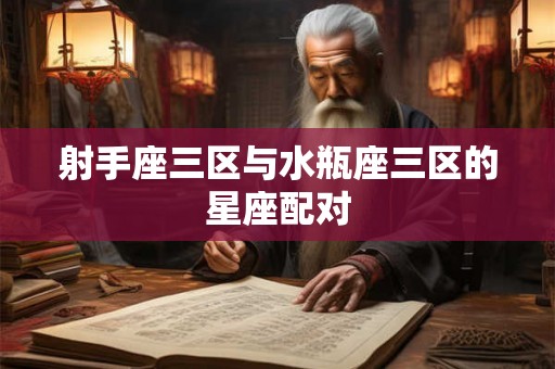 射手座三区与水瓶座三区的星座配对 射手座三区与水瓶座三区的星座配对