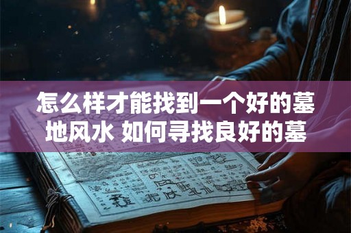 怎么样才能找到一个好的墓地风水 如何寻找良好的墓地风水