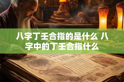 八字丁壬合指的是什么 八字中的丁壬合指什么