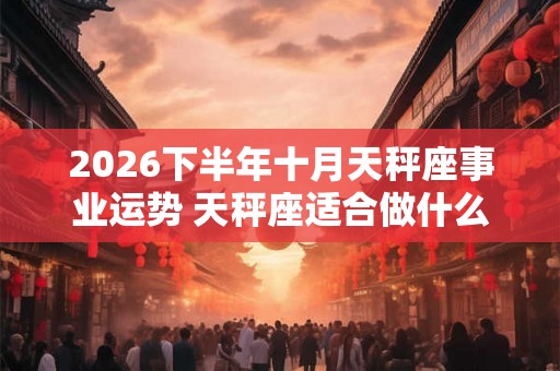 2026下半年十月天秤座事业运势 天秤座适合做什么 2026下半年十月天秤座事业运势 天秤座适合做什么