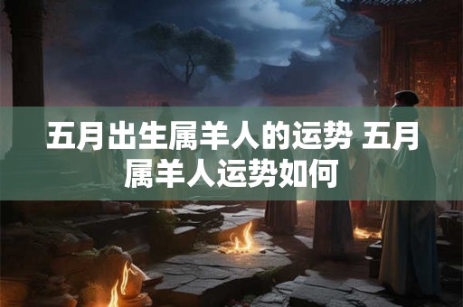 五月出生属羊人的运势 五月属羊人运势如何