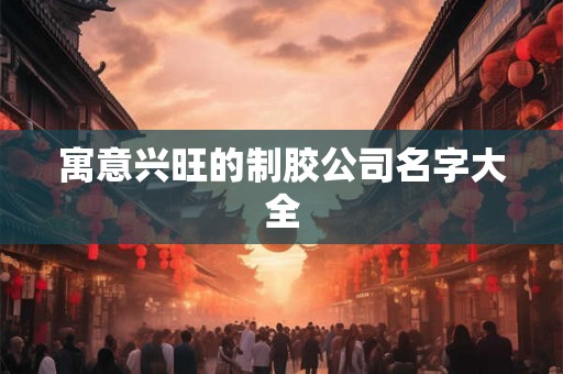 寓意兴旺的制胶公司名字大全 寓意兴旺的制胶公司名字大全