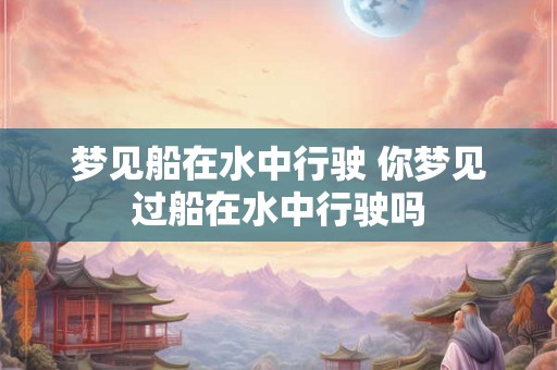 梦见船在水中行驶 你梦见过船在水中行驶吗