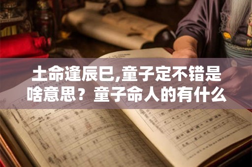 土命逢辰巳,童子定不错是啥意思？童子命人的有什么特征？
