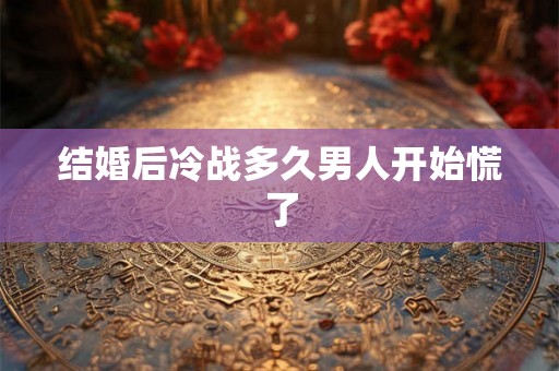 结婚后冷战多久男人开始慌了
