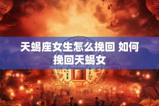 天蝎座女生怎么挽回 如何挽回天蝎女