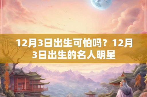 12月3日出生可怕吗？12月3日出生的名人明星