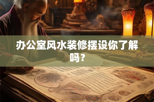 办公室风水装修摆设你了解吗? 办公室风水装修摆设你了解吗?