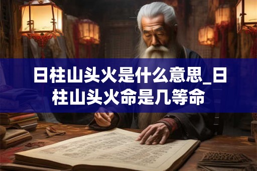 日柱山头火是什么意思_日柱山头火命是几等命