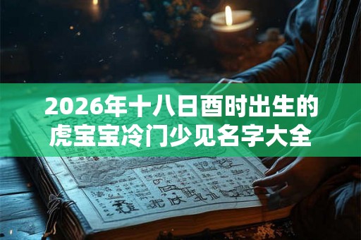 2026年十八日酉时出生的虎宝宝冷门少见名字大全