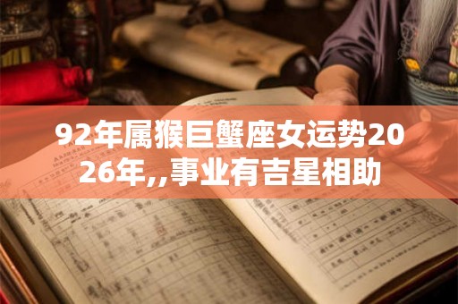 92年属猴巨蟹座女运势2026年,,事业有吉星相助 92年属猴巨蟹座女运势2026年,,事业有吉星相助