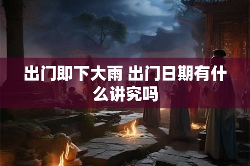 出门即下大雨 出门日期有什么讲究吗