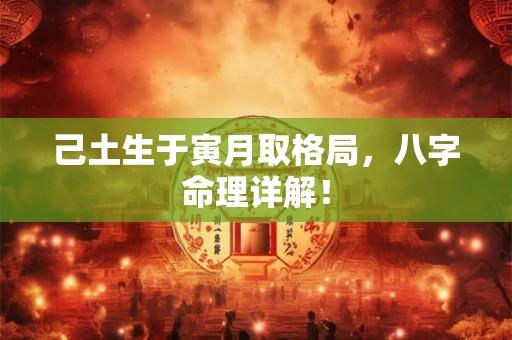 己土生于寅月取格局,八字命理详解! 己土生于寅月取格局,八字命理详解!