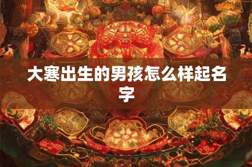 大寒出生的男孩怎么样起名字