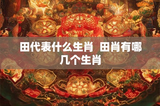 田代表什么生肖  田肖有哪几个生肖