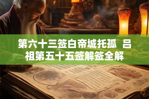 第六十三签白帝城托孤  吕祖第五十五签解签全解