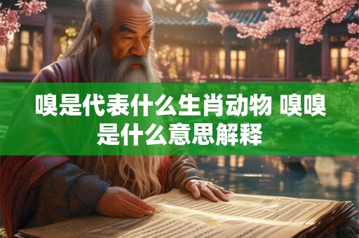 嗅是代表什么生肖动物 嗅嗅是什么意思解释
