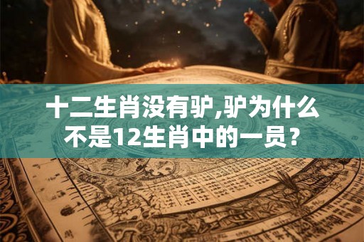 十二生肖没有驴,驴为什么不是12生肖中的一员? 十二生肖没有驴,驴为什么不是12生肖中的一员?