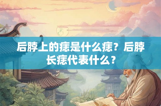 后脖上的痣是什么痣？后脖长痣代表什么？